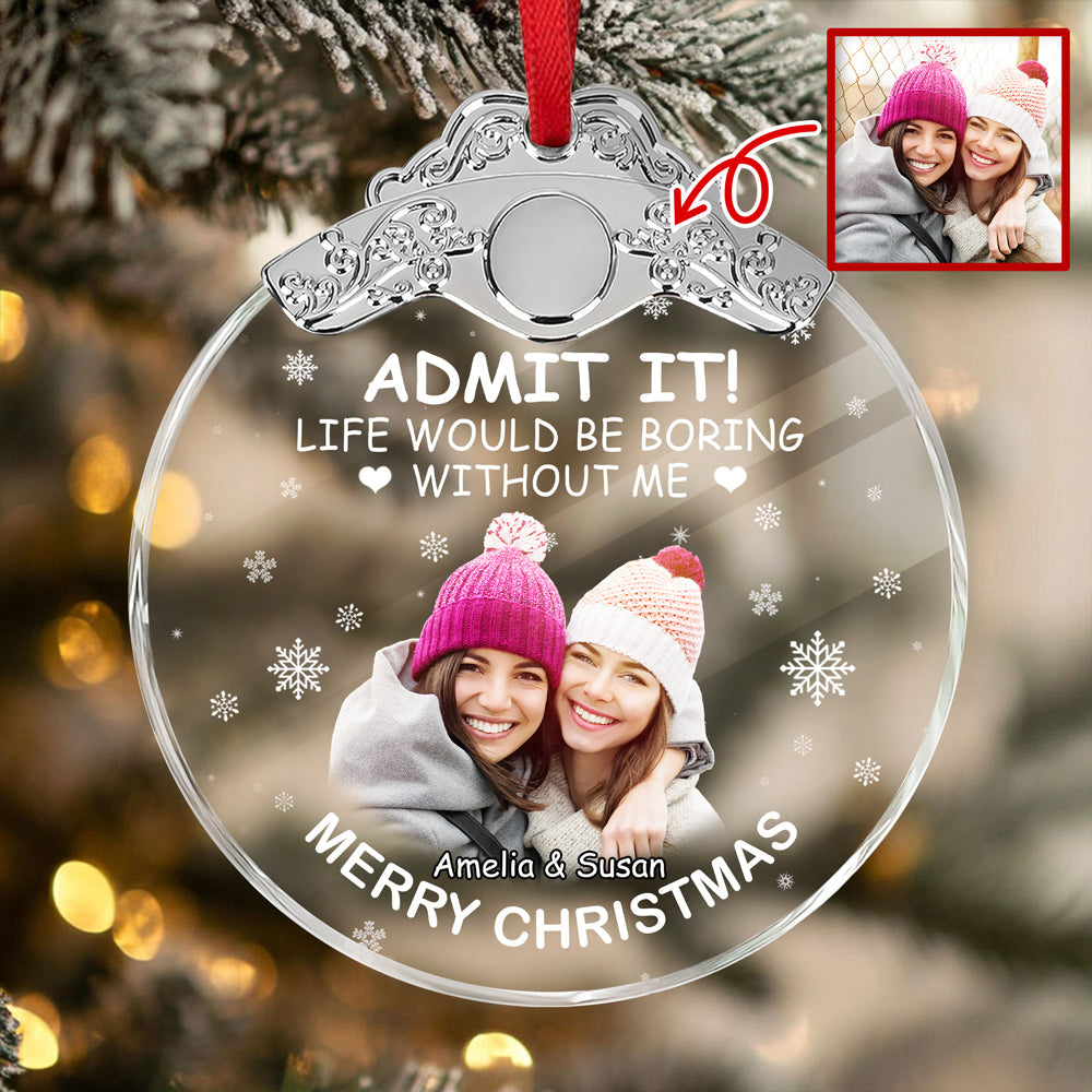 Custom Besties Photo Life Would Be Boring Without Me Metal Top Glass Ornament HO82 894702