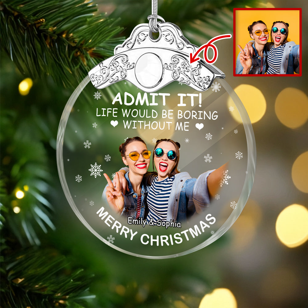 Custom Besties Photo Life Would Be Boring Without Me Metal Top Glass Ornament HO82 894702